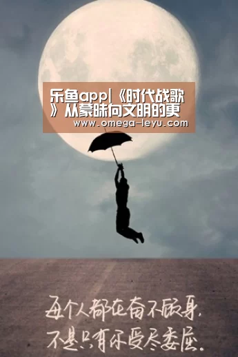 乐鱼app|《时代战歌》从蒙昧向文明的更迭, 为家园而战(图2) 乐鱼官网