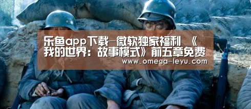 乐鱼app下载-微软独家福利 《我的世界：故事模式》前五章免