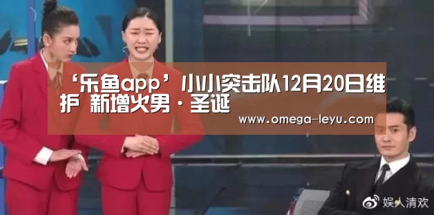 ‘乐鱼app’小小突击队12月20日维护  新增火男·圣诞