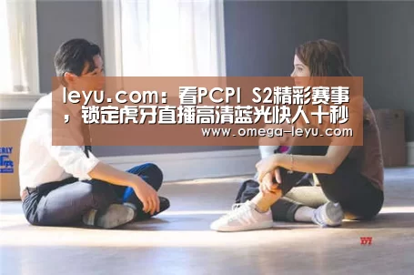 leyu.com：看PCPI S2精彩赛事，锁定虎牙直播高清