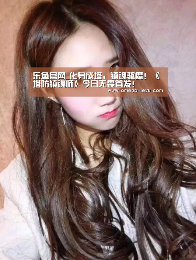 乐鱼官网_化身成塔,镇魂驱魔!《塔防镇魂师》今日无畏首发!(图2) 乐鱼官网_化身成塔,镇魂驱魔!《塔防镇魂师》今日无畏首发!(图2)