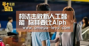 柯洁击败新人工智能 称其要比Alpha Go1.0强_乐鱼官
