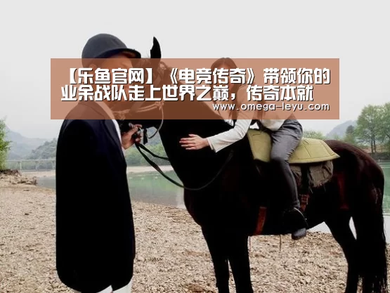 【乐鱼官网】《电竞传奇》带领你的业余战队走上世界之巅，传奇本