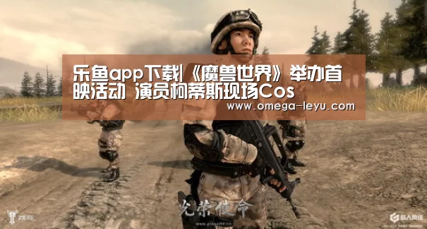乐鱼app下载|《魔兽世界》举办首映活动 演员柯蒂斯现场Co