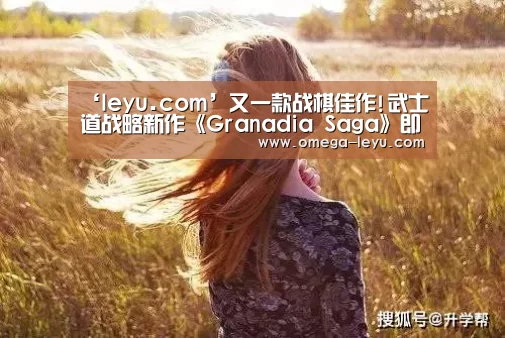 ‘leyu.com’又一款战棋佳作!武士道战略新作《Granadia Saga》即将上架(图3) ‘leyu.com’又一款战棋佳作!武士道战略新作《Granadia Saga》即将上架(图3)
